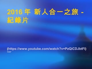 2016 年 新人合一之旅－
紀錄片
(https://www.youtube.com/watch?v=PzQiCDJbtFI)
14:53”
 