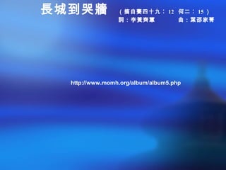 長城到哭牆 （摘自賽四十九︰ 12 何二︰ 15 ）
詞：李黃齊蕙 曲：葉邵家菁
http://www.momh.org/album/album5.php
 