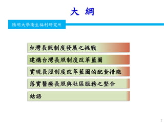 衛生福利部
Ministry of Health and Welfare
陽明大學衛生福利研究所
大 綱
2
台灣長照制度發展之挑戰
落實醫療長照與社區服務之整合
實現長照制度改革藍圖的配套措施
建構台灣長照制度改革藍圖
結語
 