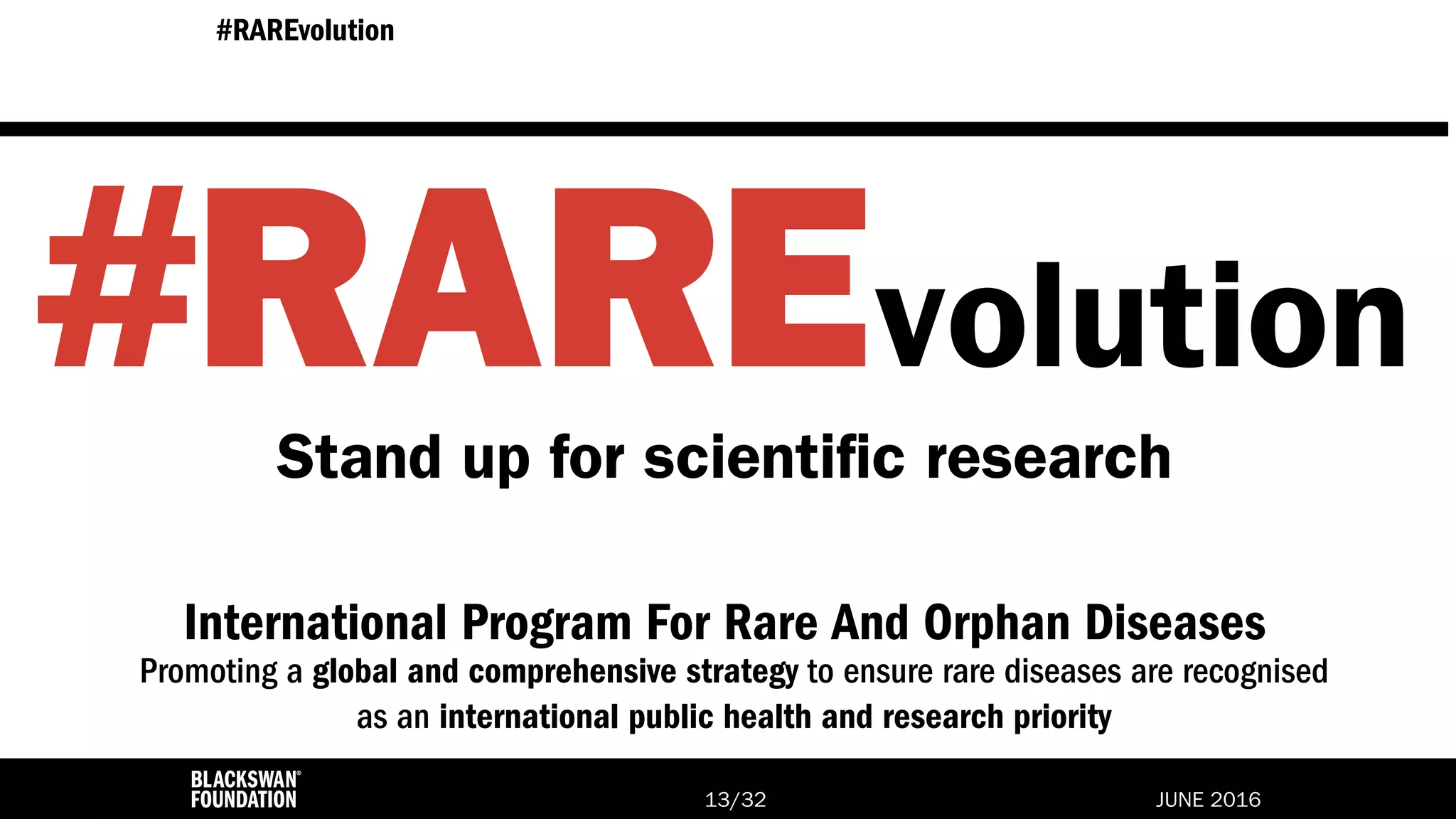JUNE 2016/3213
#RAREvolution
International Program For Rare And Orphan Diseases
Promoting a global and comprehensive strategy to ensure rare diseases are recognised
as an international public health and research priority
13
#RAREvolution
Stand up for scientific research
 