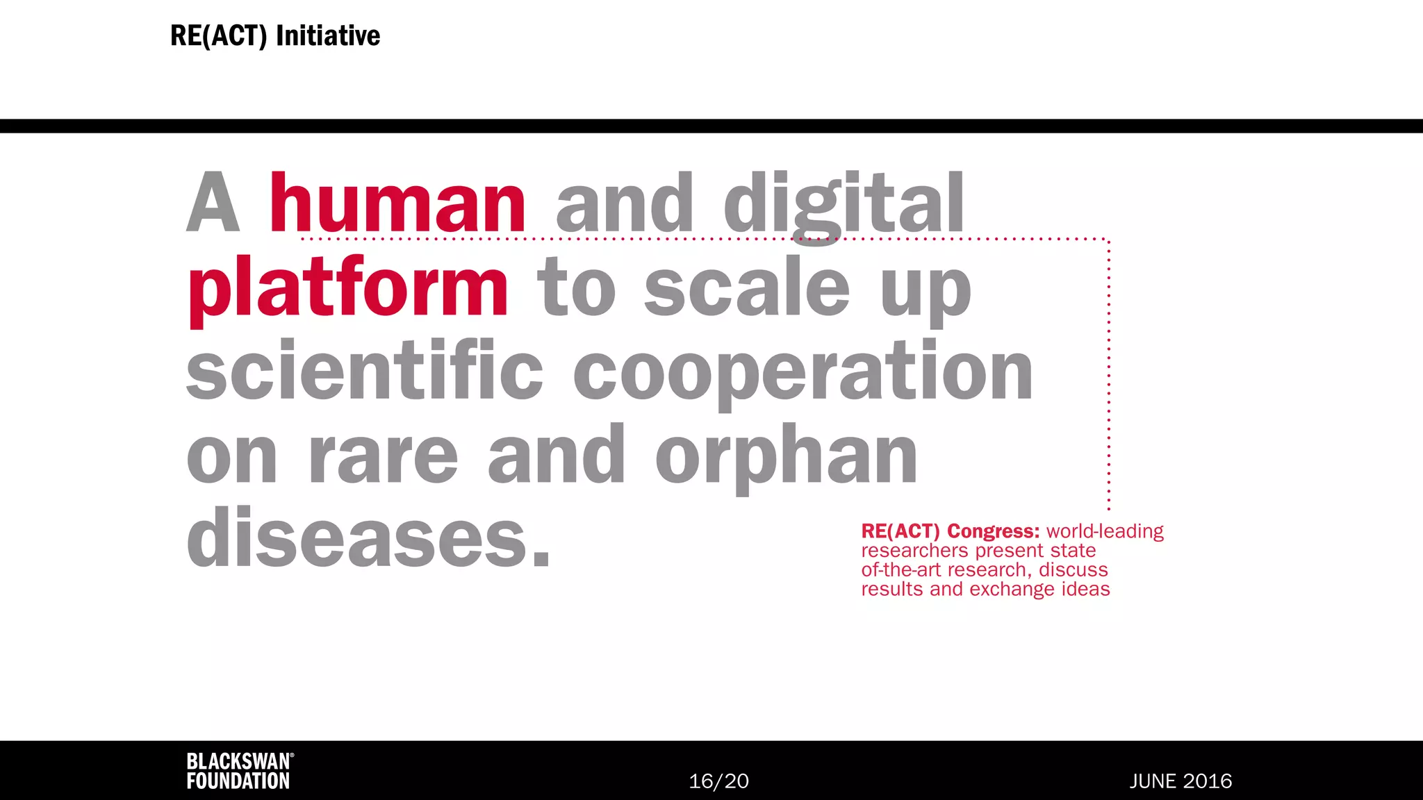 JUNE 2016/2016
A human and digital
platform to scale up
scientific cooperation
on rare and orphan
diseases.
RE(ACT) Initiative
RE(ACT) Congress: world-leading
researchers present state
of-the-art research, discuss
results and exchange ideas
 