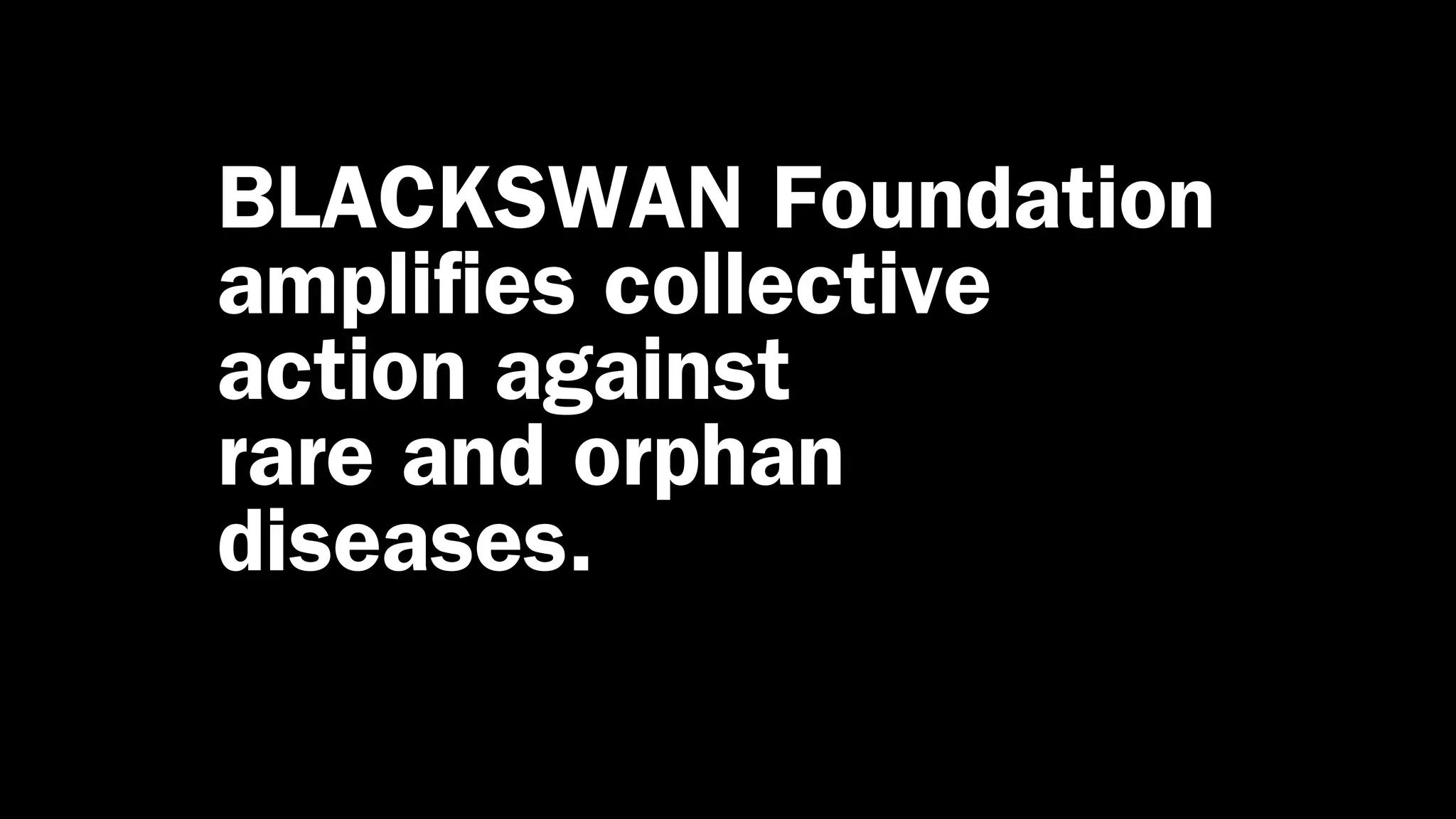 BLACKSWAN Foundation
amplifies collective
action against
rare and orphan
diseases.
 