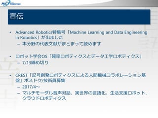 宣伝
• Advanced Robotics特集号「Machine Learning and Data Engineering
in Robotics」が出ました
– 本分野の代表文献がまとまって読めます
• ロボット学会OS「確率ロボティクス...