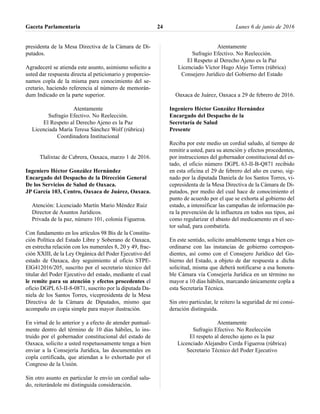 presidenta de la Mesa Directiva de la Cámara de Di-
putados.
Agradeceré se atienda este asunto, asimismo solicito a
usted dar respuesta directa al peticionario y proporcio-
namos copla de la misma para conocimiento del se-
cretario, haciendo referencia al número de memorán-
dum Indicado en la parte superior.
Atentamente
Sufragio Efectivo. No Reelección.
El Respeto al Derecho Ajeno es la Paz
Licenciada María Teresa Sánchez Wolf (rúbrica)
Coordinadora Institucional
Tlalixtac de Cabrera, Oaxaca, marzo 1 de 2016.
Ingeniero Héctor González Hernández
Encargado del Despacho de la Dirección General
De los Servicios de Salud de Oaxaca.
JP García 103, Centro, Oaxaca de Juárez, Oaxaca.
Atención: Licenciado Martín Mario Méndez Ruiz
Director de Asuntos Jurídicos.
Privada de la paz, número 101, colonia Figueroa.
Con fundamento en los artículos 98 Bis de la Constitu-
ción Política del Estado Libre y Soberano de Oaxaca,
en estrecha relación con los numerales 8, 20 y 49, frac-
ción XXIII, de la Ley Orgánica del Poder Ejecutivo del
estado de Oaxaca, doy seguimiento al oficio STPE-
ElG412016/205, suscrito por el secretario técnico del
titular del Poder Ejecutivo del estado, mediante el cual
le remite para su atención y efectos procedentes el
oficio DGPL 63-II-8-0871, suscrito por la diputada Da-
niela de los Santos Torres, vicepresidenta de la Mesa
Directiva de la Cámara de Diputados, mismo que
acompaño en copia simple para mayor ilustración.
En virtud de lo anterior y a efecto de atender puntual-
mente dentro del término de 10 días hábiles, lo ins-
truido por el gobernador constitucional del estado de
Oaxaca, solicito a usted respetuosamente tenga a bien
enviar a la Consejería Jurídica, las documentales en
copla certificada, que atiendan a lo exhortado por el
Congreso de la Unión.
Sin otro asunto en particular le envío un cordial salu-
do, reiterándole mi distinguida consideración.
Atentamente
Sufragio Efectivo. No Reelección.
El Respeto al Derecho Ajeno es la Paz
Licenciado Víctor Hugo Alejo Torres (rúbrica)
Consejero Jurídico del Gobierno del Estado
Oaxaca de Juárez, Oaxaca a 29 de febrero de 2016.
Ingeniero Héctor González Hernández
Encargado del Despacho de la
Secretaría de Salud
Presente
Reciba por este medio un cordial saludo, al tiempo de
remitir a usted, para su atención y efectos procedentes,
por instrucciones del gobernador constitucional del es-
tado, el oficio número DGPL 63-II-B-Q871 recibido
en esta oficina el 29 de febrero del año en curso, sig-
nado por la diputada Daniela de los Santos Torres, vi-
cepresidenta de la Mesa Directiva de la Cámara de Di-
putados, por medio del cual hace de conocimiento el
punto de acuerdo por el que se exhorta al gobierno del
estado, a intensificar las campañas de información pa-
ra la prevención de la influenza en todos sus tipos, así
como regularizar el abasto del medicamento en el sec-
tor salud, para combatirla.
En este sentido, solicito amablemente tenga a bien co-
ordinarse con las instancias de gobierno correspon-
dientes, así como con el Consejero Jurídico del Go-
bierno del Estado, a objeto de dar respuesta a .dicha
solicitud, misma que deberá notificarse a esa honora-
ble Cámara vía Consejería Jurídica en un término no
mayor a 10 días hábiles, marcando únicamente copla a
esta Secretaría Técnica.
Sin otro particular, le reitero la seguridad de mi consi-
deración distinguida.
Atentamente
Sufragio Efectivo. No Reelección
El respeto al derecho ajeno es la paz
Licenciado Alejandro Cerda Figueroa (rúbrica)
Secretario Técnico del Poder Ejecutivo
Gaceta Parlamentaria Lunes 6 de junio de 201624
 