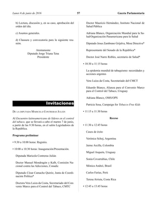 b) Lectura, discusión y, en su caso, aprobación del
orden del día.
c) Asuntos generales.
d) Clausura y convocatoria para la siguiente reu-
nión.
Atentamente
Diputado Jorge Triana Tena
Presidente
Invitaciones
DE LA DIPUTADA MARICELA CONTRERAS JULIÁN
Al Encuentro latinoamericano de líderes en el control
del tabaco, que se llevará a cabo el martes 7 de junio,
a partir de las 9:30 horas, en el salón Legisladores de
la República.
Programa preliminar
• 9:30 a 10:00 horas: Registro.
• 10:00 a 10:30 horas: Inauguración/Presentación.
Diputada Maricela Contreras Julián
Doctor Manuel Mondragón y Kalb, Comisión Na-
cional contra las Adicciones, Conadic
Diputado César Camacho Quiróz, Junta de Coordi-
nación Política*
Doctora Vera Luiza da Costa, Secretariado del Con-
venio Marco para el Control del Tabaco, CMTC
Doctor Mauricio Hernández, Instituto Nacional de
Salud Pública
Adriana Blanco, Organización Mundial para la Sa-
lud/Organización Panamericana para la Salud
Diputado Jesus Zambrano Grijalva, Mesa Directiva*
Representante del Senado de la República*
Doctor José Narro Robles, secretario de Salud*
• 10:30 a 11:15 horas
La epidemia mundial de tabaquismo: necesidades y
acciones urgentes
Vera Luiza da Costa, Secretariado del CMCT
Eduardo Bianco, Alianza para el Convenio Marco
para el Control del Tabaco, Uruguay
Adriana Blanco, OMS/OPS
Patricia Sosa, Campaign for Tobacco Free Kids
• 11:15 a 11:30 horas
Receso
• 11:30 a 12:45 horas
Casos de éxito
Verónica Schoj, Argentina
Jaime Arcilla, Colombia
Miguel Asqueta, Uruguay
Sonia Covarrubias, Chile
Mónica Andrei, Brasil
Carlos Farías, Perú
Teresa Arrieta, Costa Rica
• 12:45 a 13:45 horas
Lunes 6 de junio de 2016 Gaceta Parlamentaria57
 