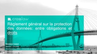 Règlement général sur la protection
des données: entre obligations et
droits
Bénédicte Losdyck
Avocate – Crosslaw
Chercheuse au CRIDS – Université de Namur
b.losdyck@crosslaw.be
 