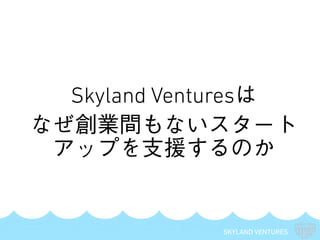 SKYLAND VENTURES
Skyland Venturesは
なぜ創業間もないスタート
アップを支援するのか
 