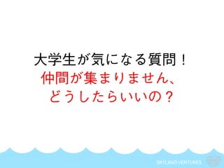 SKYLAND VENTURES
大学生が気になる質問！
仲間が集まりません、
どうしたらいいの？
 