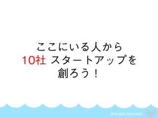 SKYLAND VENTURES
ここにいる人から
10社 スタートアップを
創ろう！
 