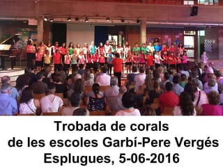Trobada de corals
de les escoles Garbí-Pere Vergés
Esplugues, 5-06-2016
 