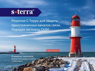 www.s-terra.ru
Владимир Чернышев,
Ведущий менеджер по работе
с заказчиками
Решения С-Терра для защиты
трансграничных каналов связи.
Порядок экспорта СКЗИ.
 