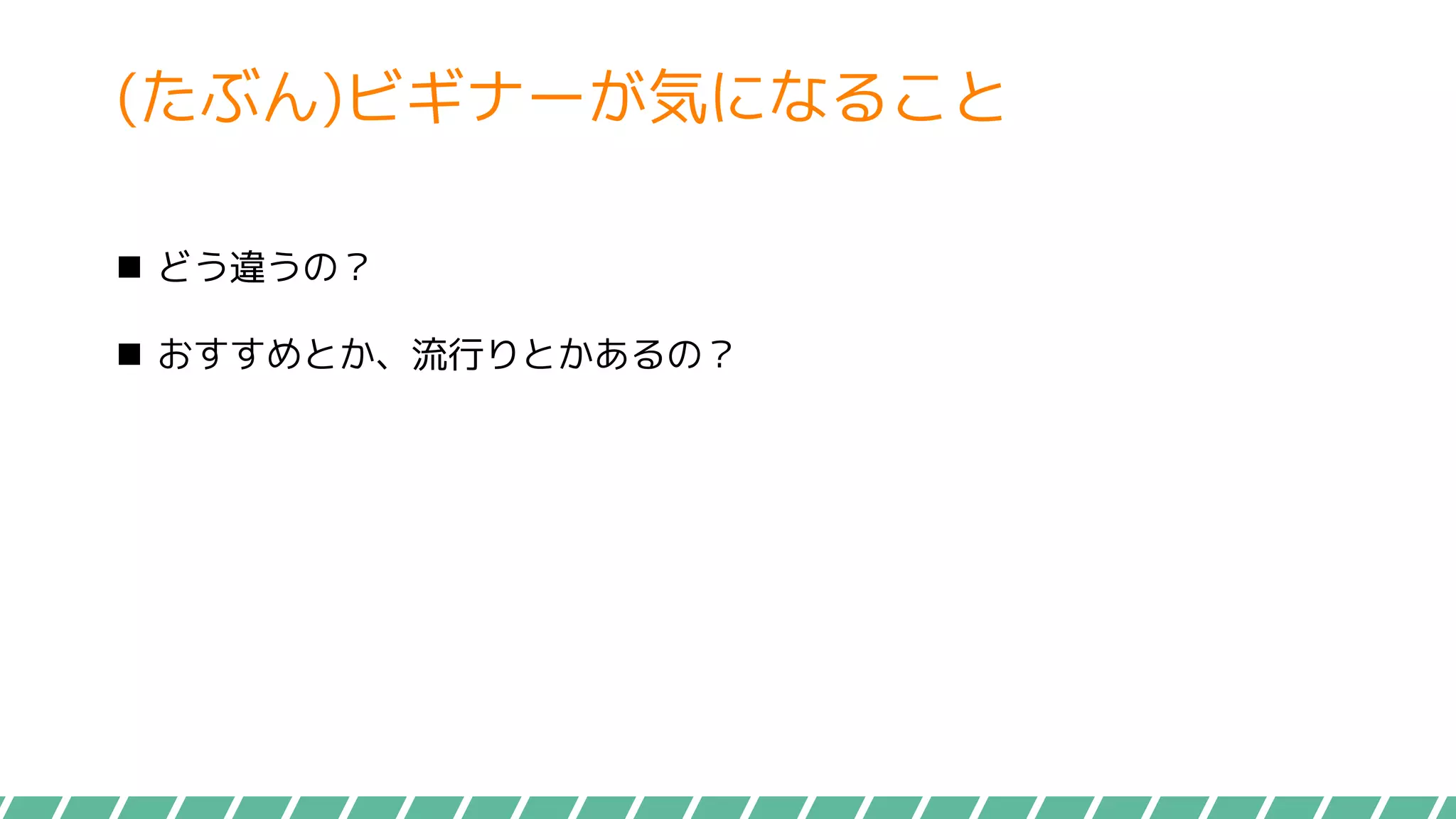 (たぶん)ビギナーが気になること
 どう違うの？
 おすすめとか、流行りとかあるの？
 