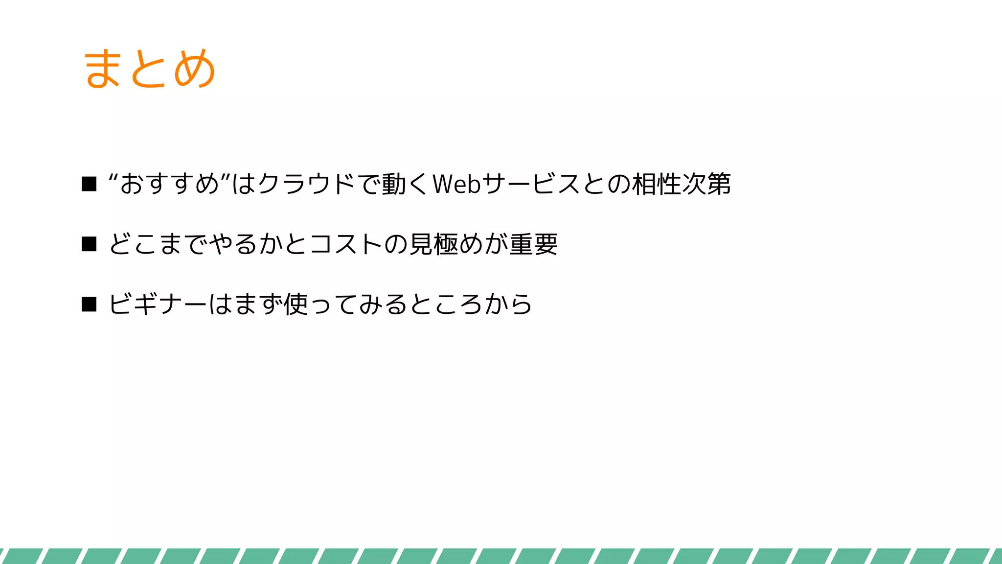 まとめ
 “おすすめ”はクラウドで動くWebサービスとの相性次第
 どこまでやるかとコストの見極めが重要
 ビギナーはまず使ってみるところから
 