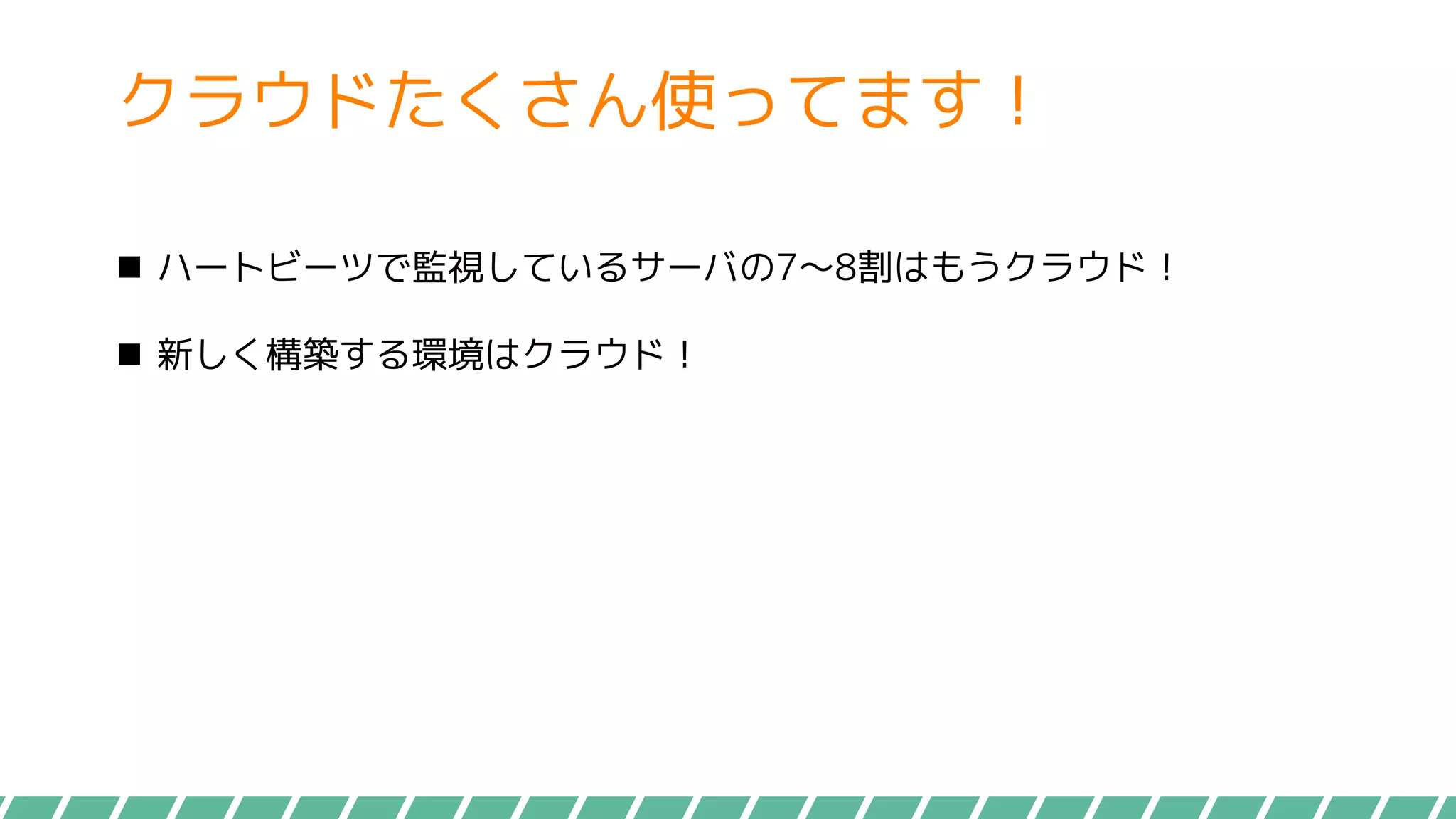 クラウドたくさん使ってます！
 ハートビーツで監視しているサーバの7～8割はもうクラウド！
 新しく構築する環境はクラウド！
 