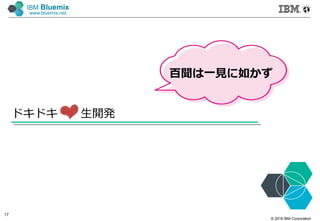© 2016 IBM Corporation
17
IBM Bluemix
www.bluemix.net
ドキドキ 生開発
百聞は一見に如かず
 