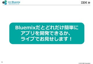© 2016 IBM Corporation
18
IBM Bluemix
www.bluemix.net
Bluemixだとどれだけ簡単に
アプリを開発できるか、
ライブでお見せします！
 