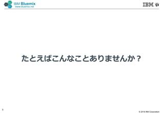 © 2016 IBM Corporation
5
IBM Bluemix
www.bluemix.net
たとえばこんなことありませんか？
 