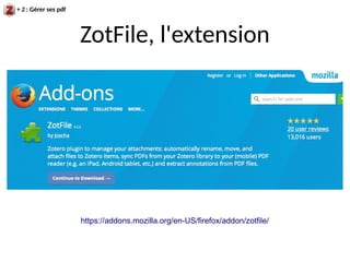 https://addons.mozilla.org/en-US/firefox/addon/zotfile/
ZotFile, l'extension
+ 2 : Gérer ses pdf
 