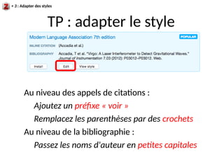 + 3 : Adapter des styles
TP : adapter le style
Au niveau des appels de citations :
Ajoutez un préfixe « voir »
Remplacez les parenthèses par des crochets
Au niveau de la bibliographie :
Passez les noms d'auteur en petites capitales
 
