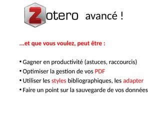 avancé !
...et que vous voulez, peut être :
●
Gagner en productivité (astuces, raccourcis)
●
Optimiser la gestion de vos PDF
●
Utiliser les styles bibliographiques, les adapter
●
Faire un point sur la sauvegarde de vos données
 