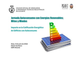Jornada Autoconsumo con Energías Renovables;
Mitos y Miedos
Impacto en la Calificación Energética
de Edificios con Autoconsumo
Alcoy, 9 de junio de 2016
Héctor Escribano
COITI Alicante
 