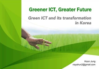 Greener ICT, Greater Future
Green ICT and its transformation
in Korea
Hoon Jung
nayahun2@gmail.com
 