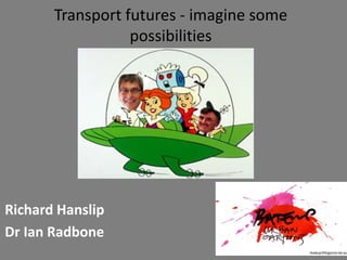 Transport futures - imagine some
possibilities
Richard Hanslip
Dr Ian Radbone
 