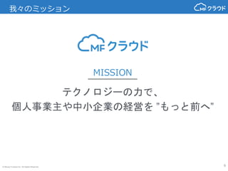 © Money Forward Inc. All Rights Reserved
MISSION
6
我々のミッション
テクノロジーの力で、
個人事業主や中小企業の経営を ”もっと前へ”
 
