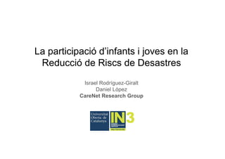La participació d’infants i joves en la
Reducció de Riscs de Desastres
Israel Rodríguez-Giralt
Daniel López
CareNet Research Group
 