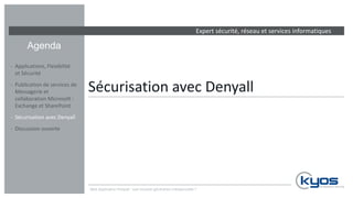Expert sécurité, réseau et services informatiques
Agenda
Sécurisation avec Denyall
‐ Applications, Flexibilité
et Sécurité
‐ Publication de services de
Messagerie et
collaboration Microsoft :
Exchange et SharePoint
‐ Sécurisation avec Denyall
‐ Discussion ouverte
Web Application Firewall : une nouvelle génération indispensable ?
 