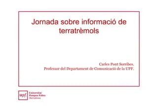 Jornada sobre informació de
terratrèmols
Carles Pont Sorribes.
Professor del Departament de Comunicació de la UPF.
 