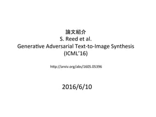 論文紹介	
S.	Reed	et	al.	
Genera-ve	Adversarial	Text-to-Image	Synthesis	
(ICML’16) 
	
2016/6/10	
hFp://arxiv.org/abs/1605.05396	
 