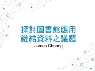 探討圖書館應用
鏈結資料之議題
James Chuang
 