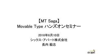 【MT Saga】
Movable Type ハンズオンセミナー
2016年6月10日
シックス・アパート株式会社
長内 毅志
 