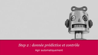 Step 2 : donnée prédictive et contrôle
Agir automatiquement
 