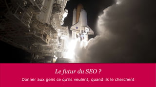 Le futur du SEO ?
Donner aux gens ce qu’ils veulent, quand ils le cherchent
 
