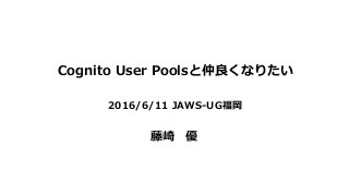 Cognito User Poolsと仲良くなりたい
2016/6/11 JAWS-UG福岡
藤崎 優
 