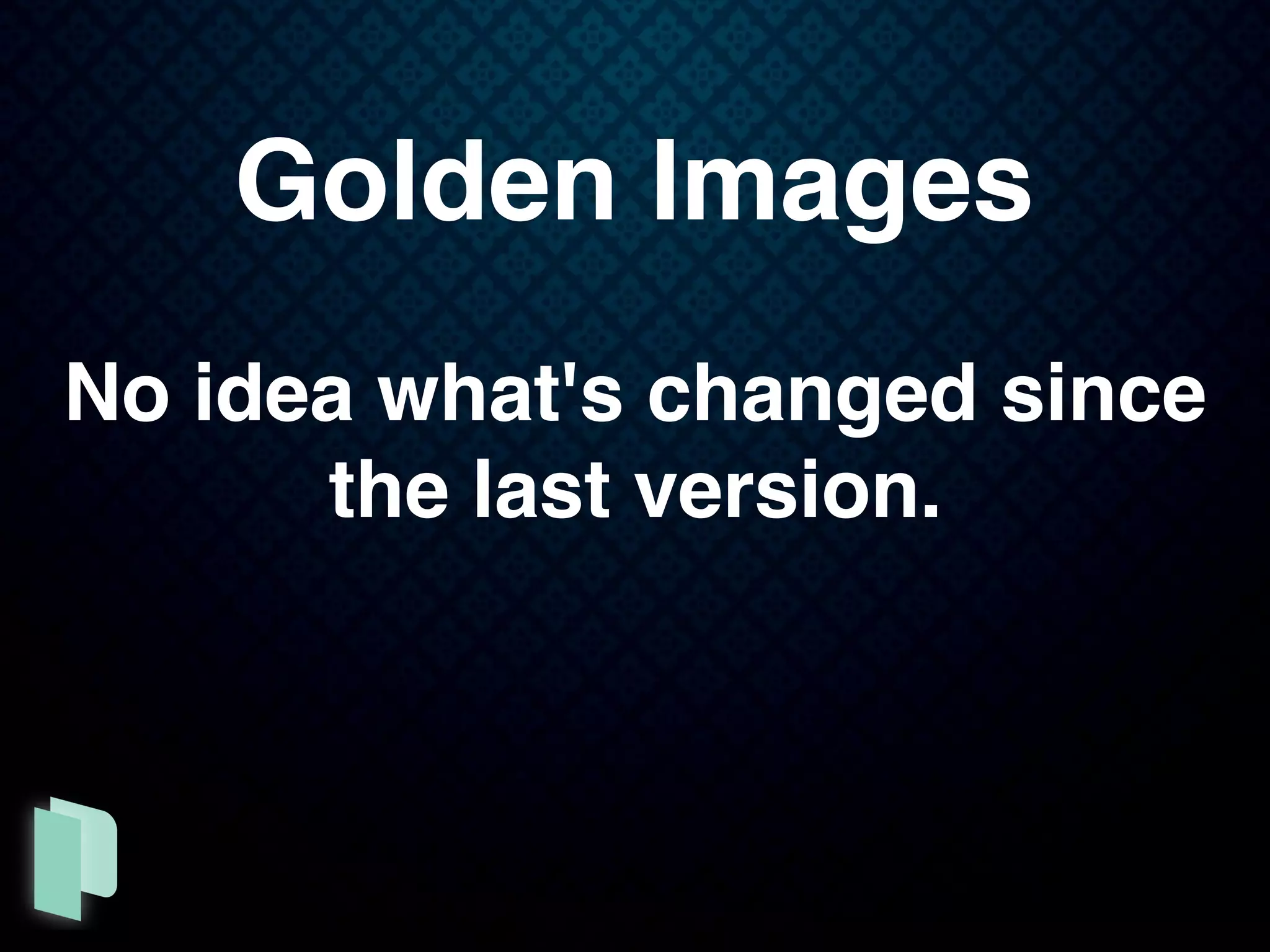 Golden Images
No idea what's changed since
the last version.
 