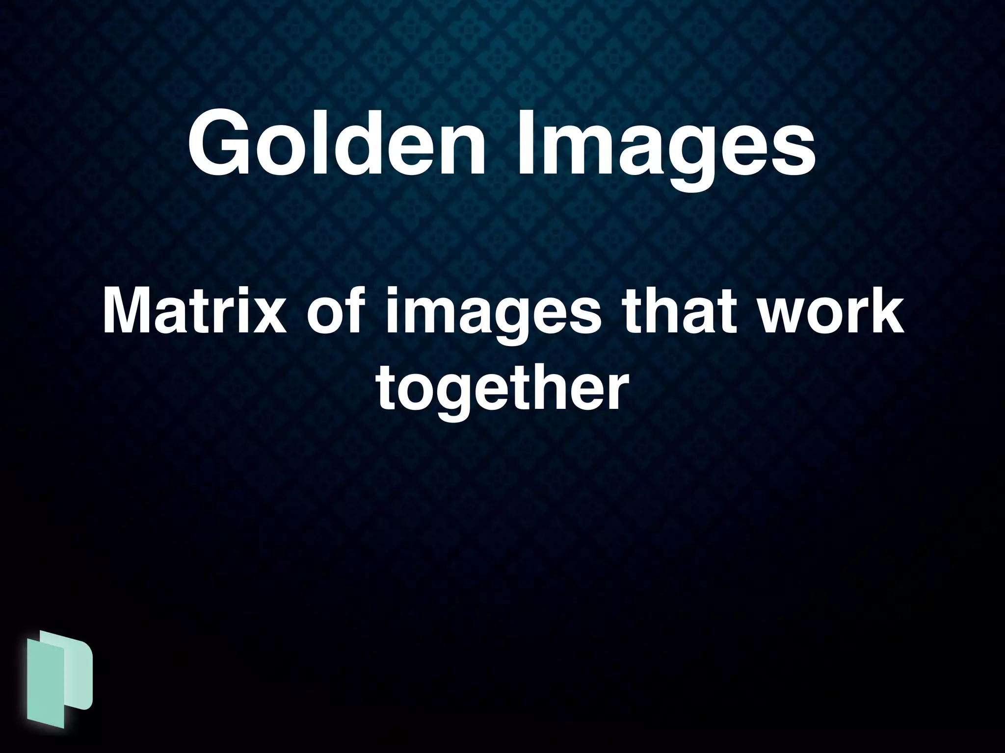 Golden Images
Matrix of images that work
together
 