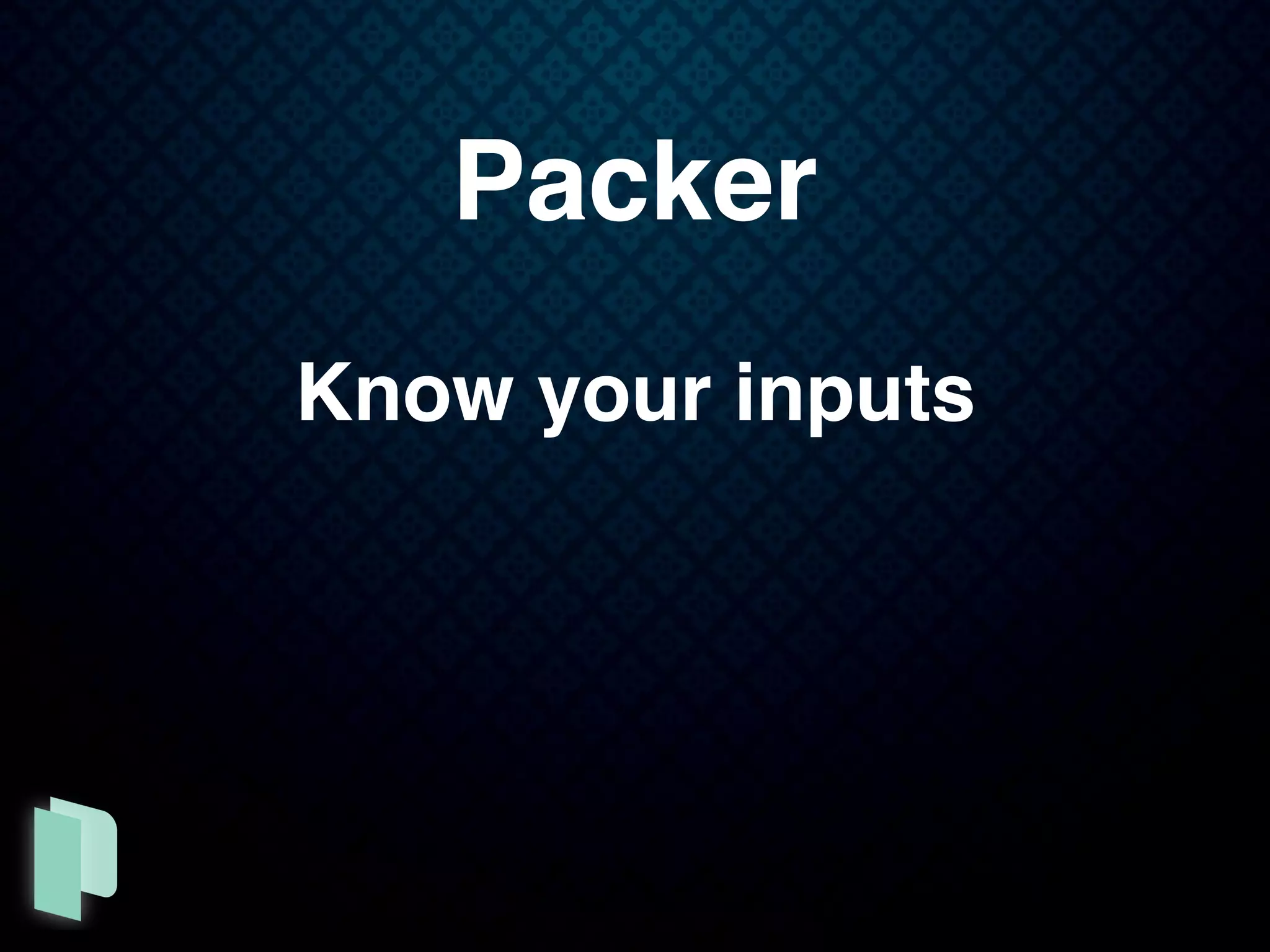 Packer
Know your inputs
 
