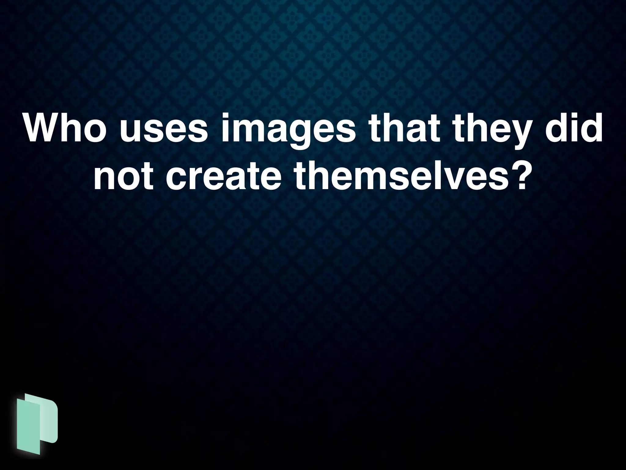 Who uses images that they did
not create themselves?
 