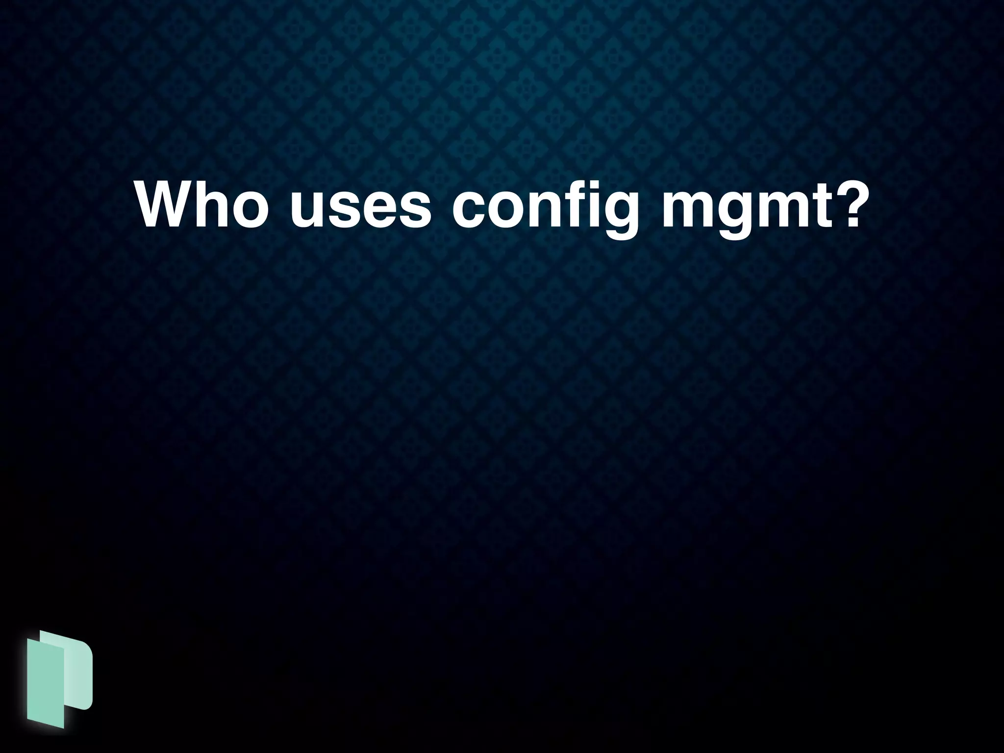Who uses conﬁg mgmt?
 