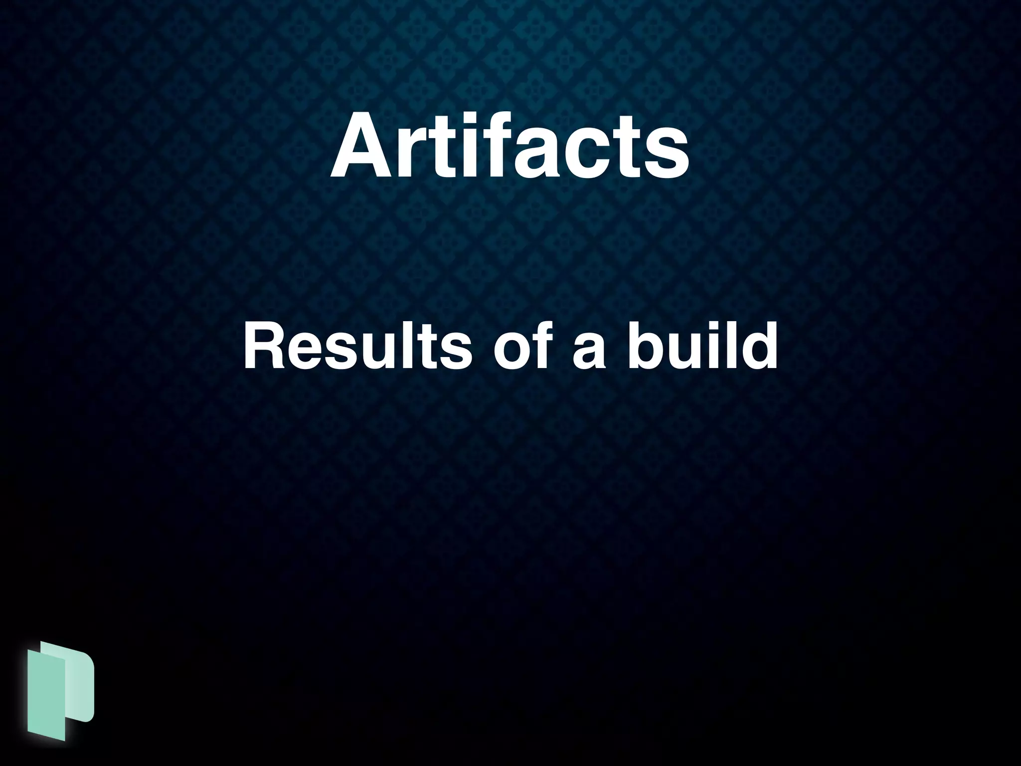 Artifacts
Results of a build
 
