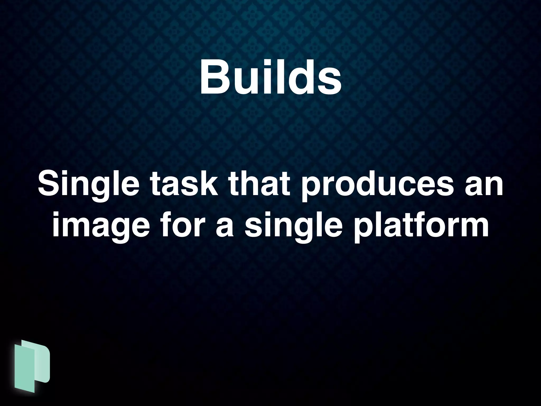 Builds
Single task that produces an
image for a single platform
 
