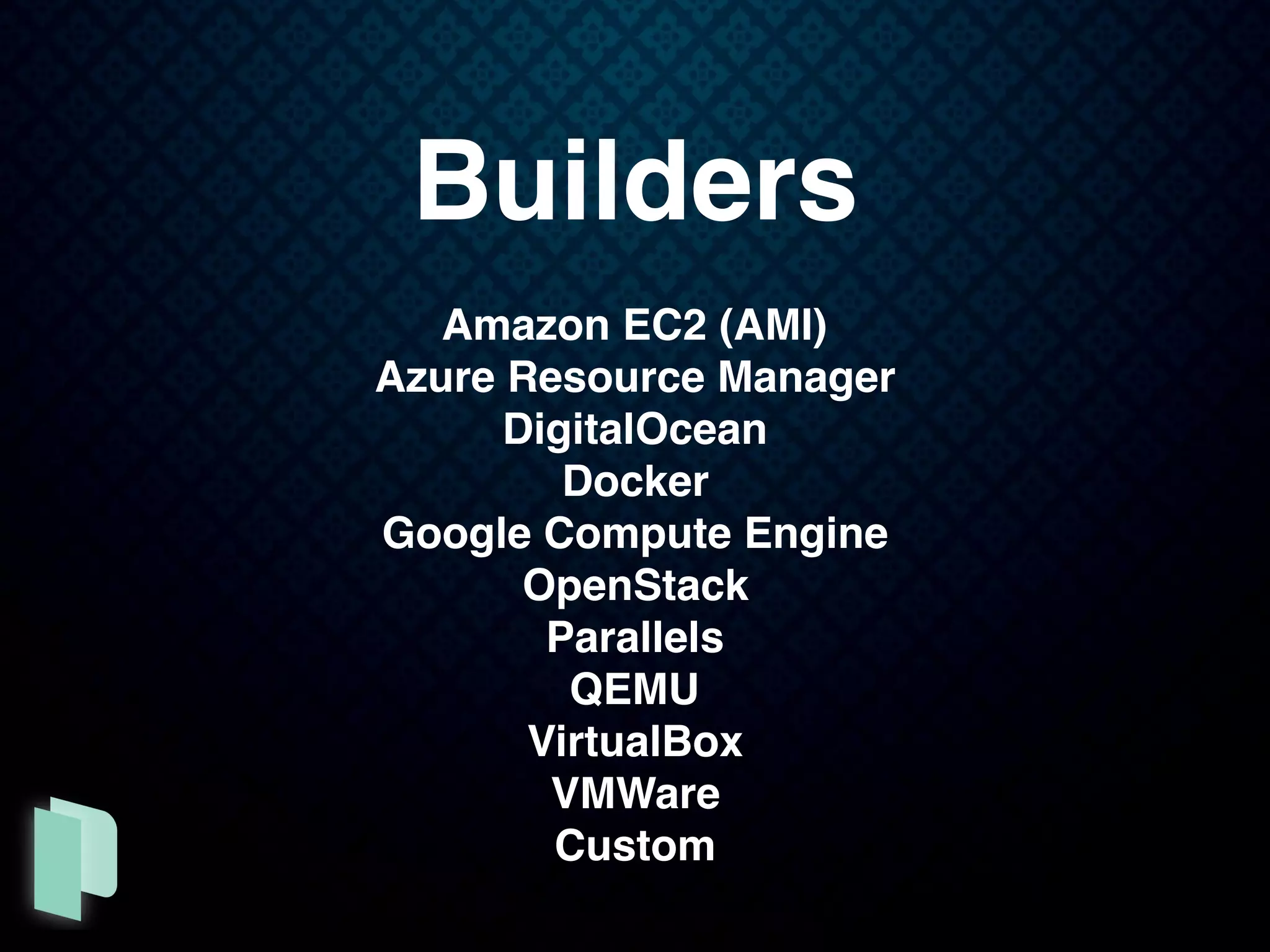 Builders
Amazon EC2 (AMI)
Azure Resource Manager
DigitalOcean
Docker
Google Compute Engine
OpenStack
Parallels
QEMU
VirtualBox
VMWare
Custom
 