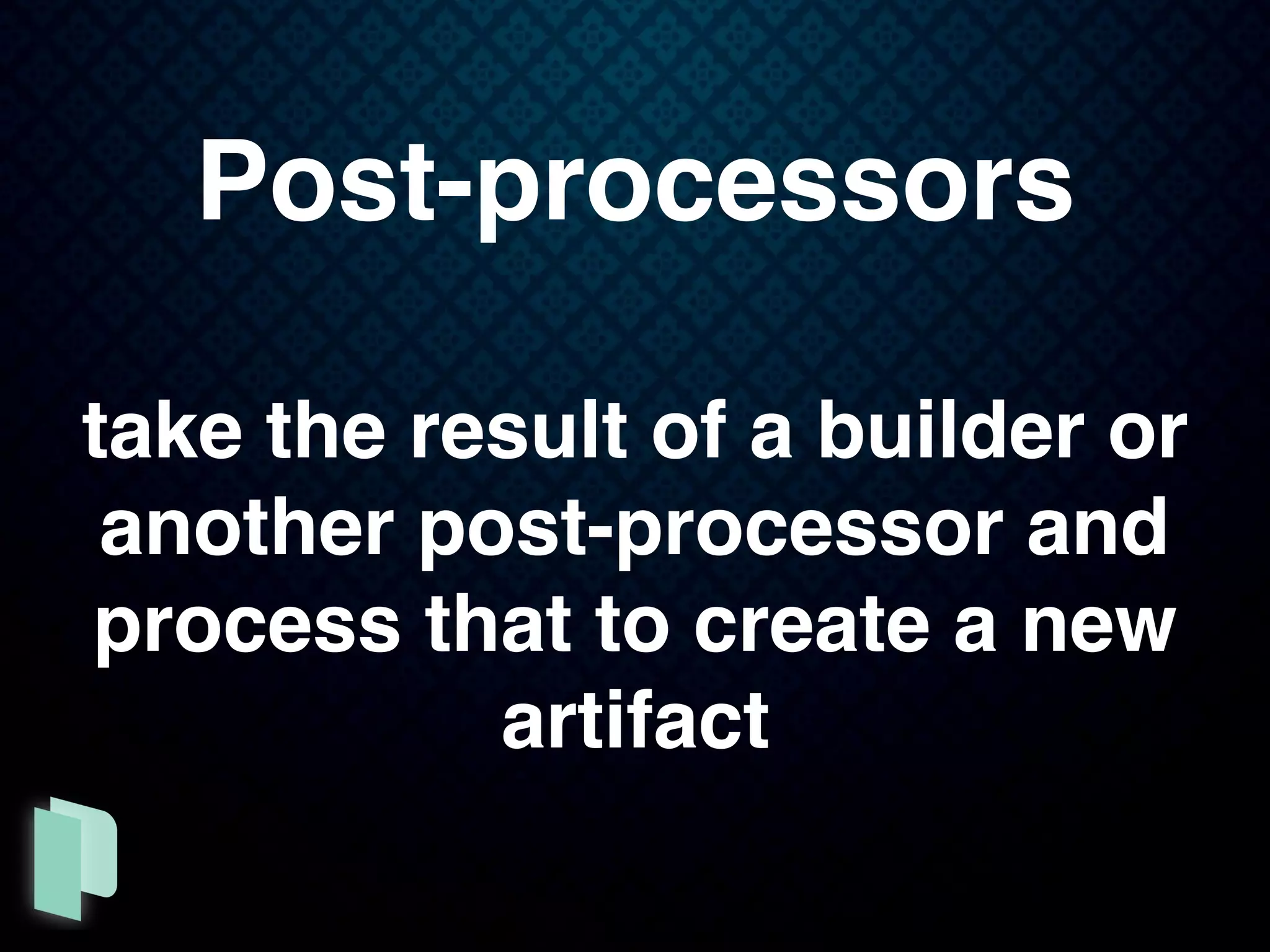 Post-processors
take the result of a builder or
another post-processor and
process that to create a new
artifact
 