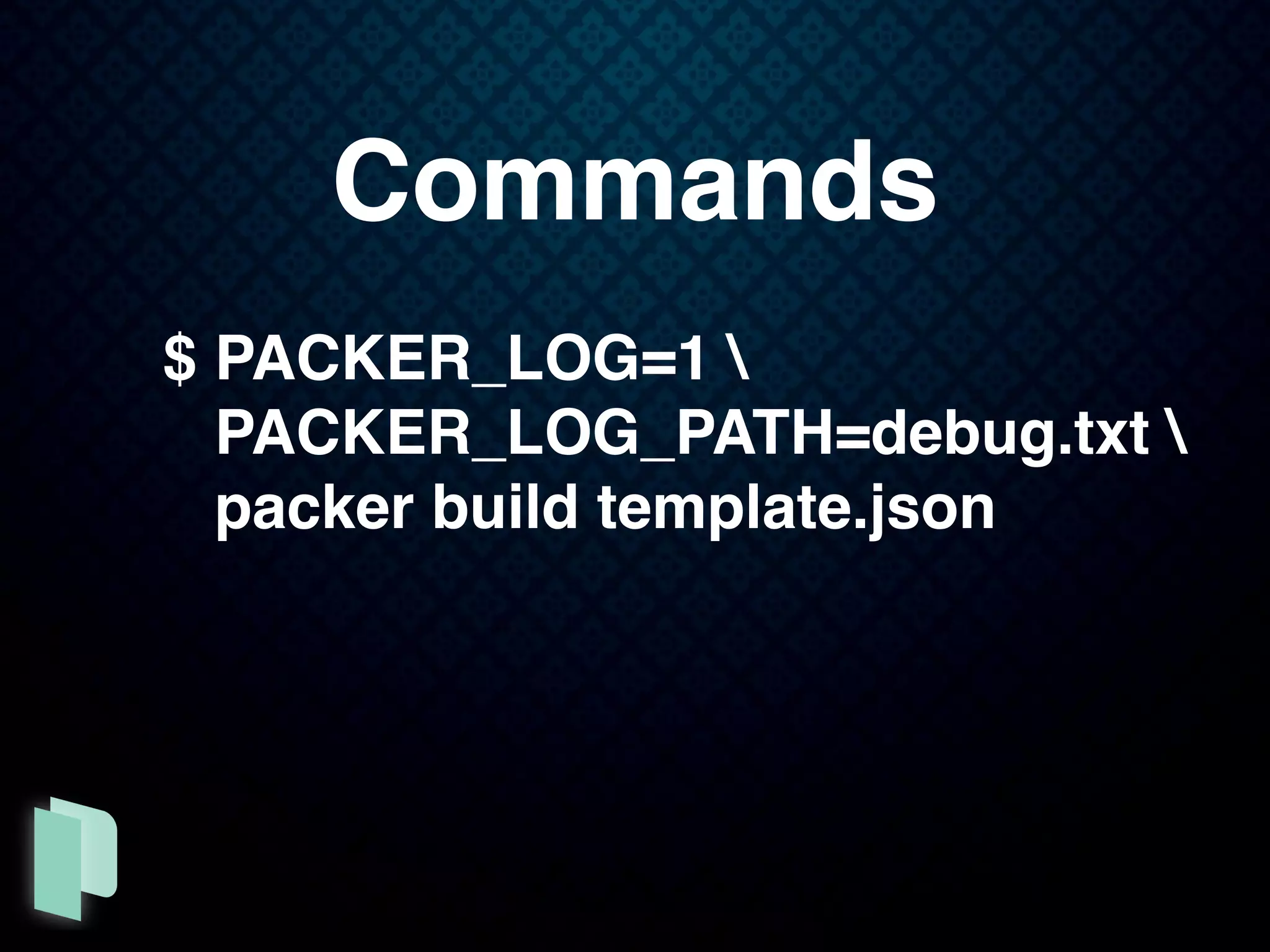 Commands
$ PACKER_LOG=1 
PACKER_LOG_PATH=debug.txt 
packer build template.json
 