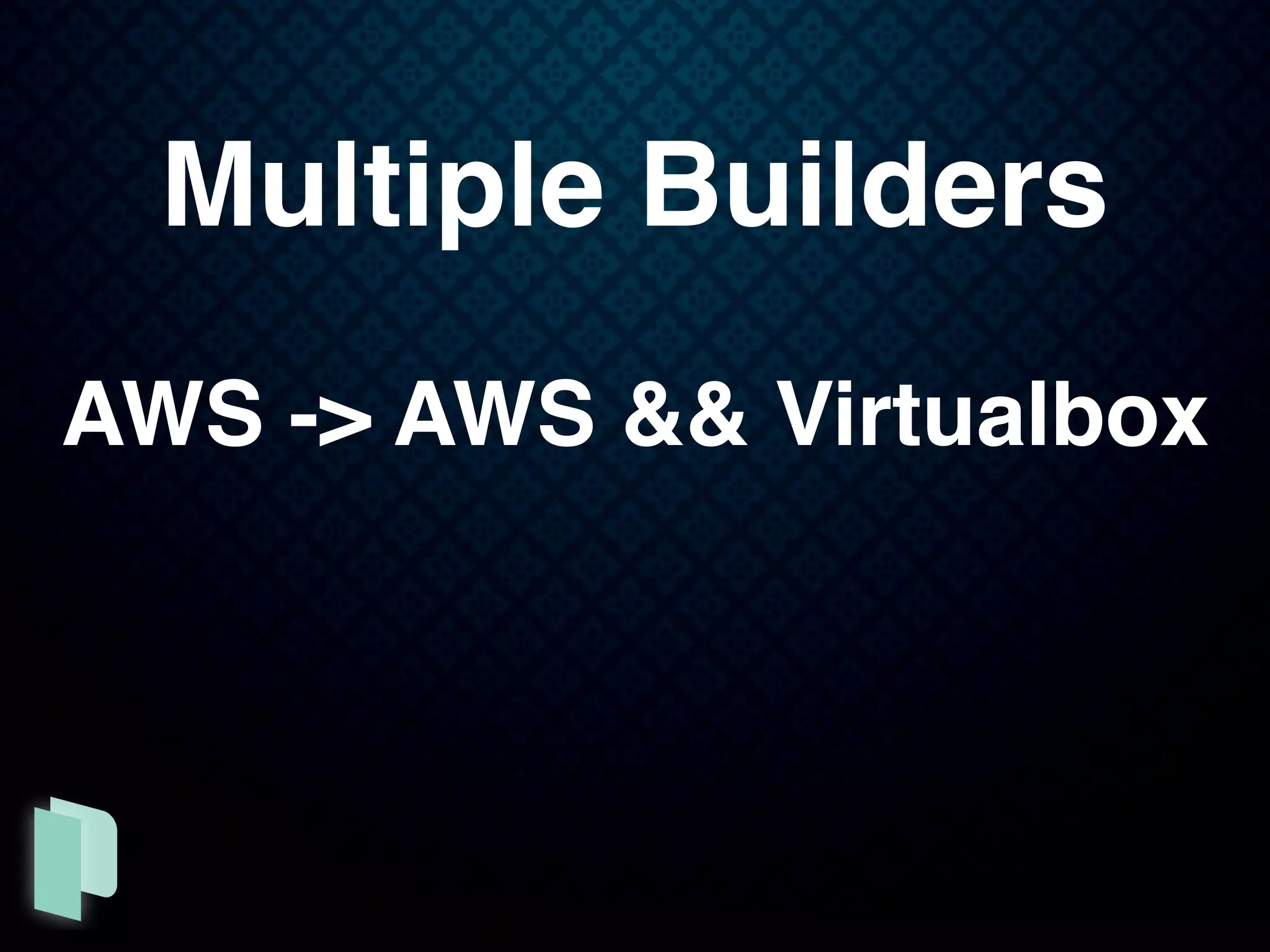 Multiple Builders
AWS -> AWS && Virtualbox
 