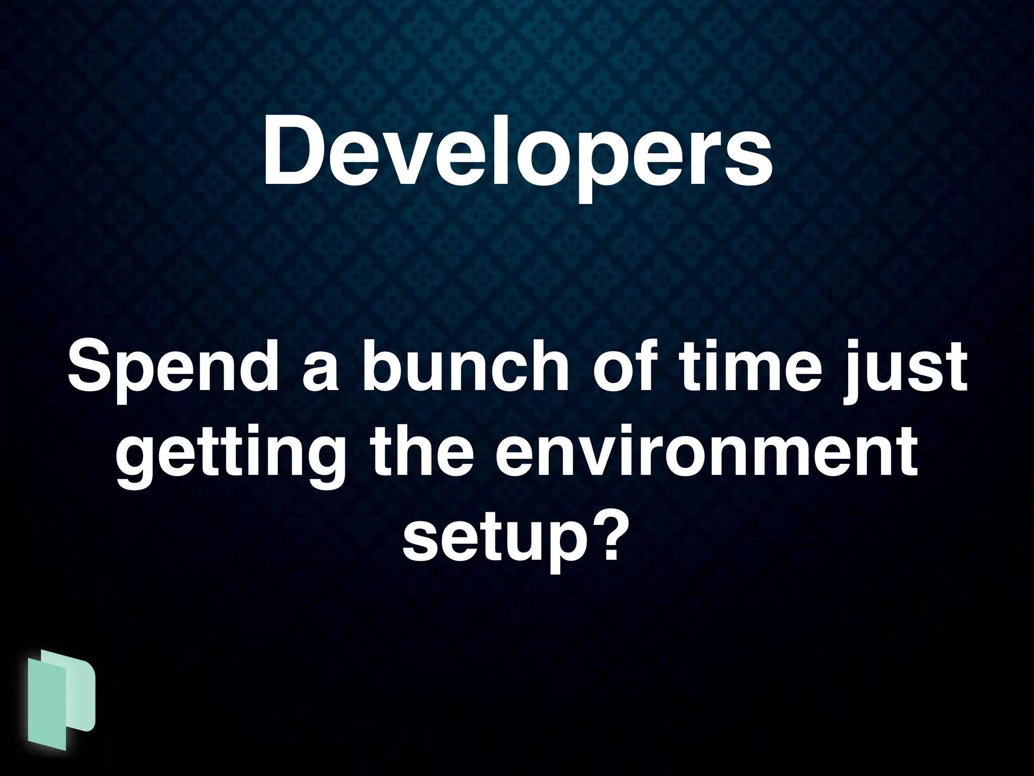 Developers
Spend a bunch of time just
getting the environment
setup?
 
