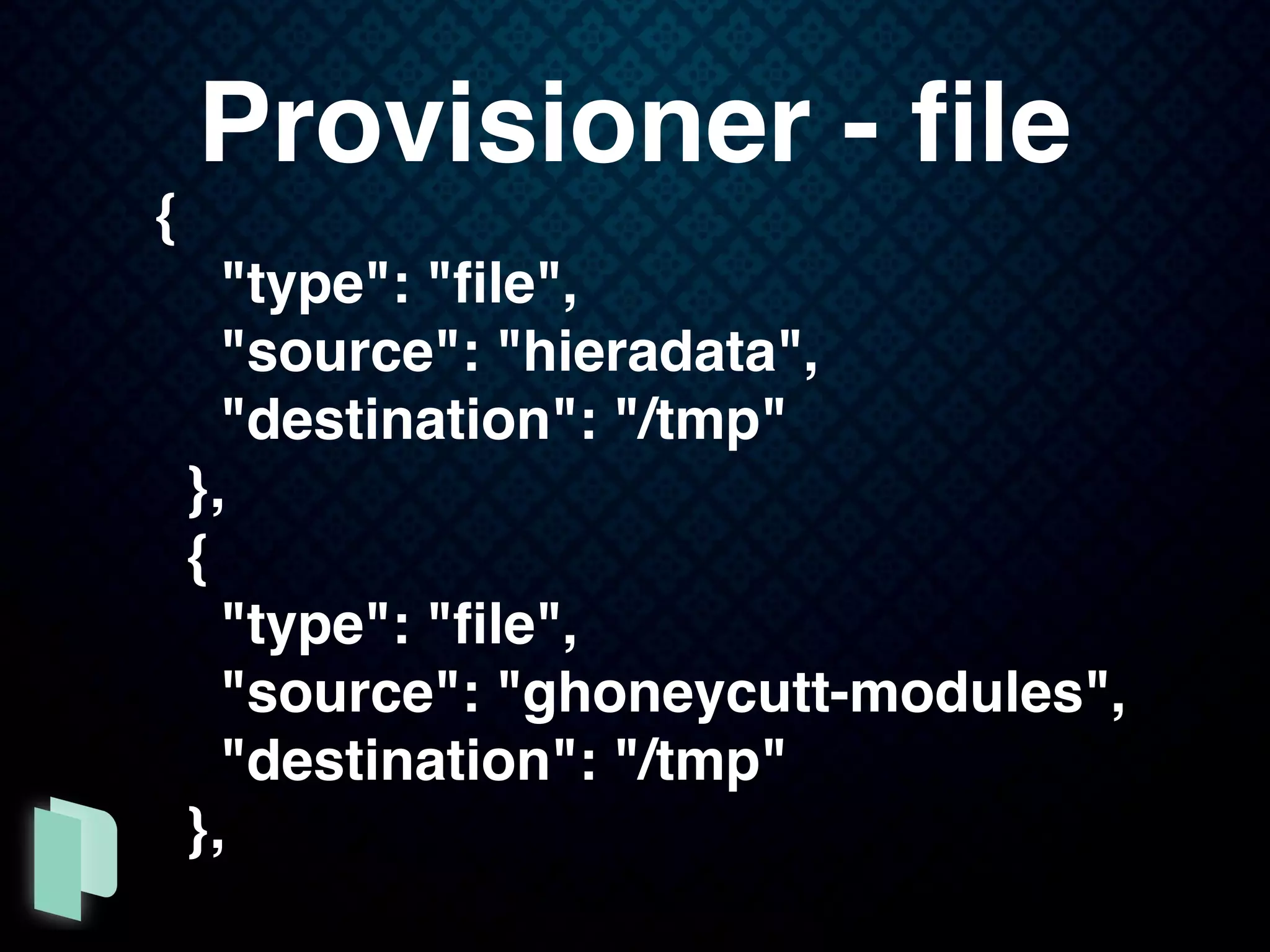 {
"type": "ﬁle",
"source": "hieradata",
"destination": "/tmp"
},
{
"type": "ﬁle",
"source": "ghoneycutt-modules",
"destination": "/tmp"
},
Provisioner - ﬁle
 